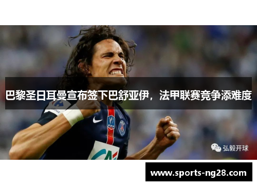 巴黎圣日耳曼宣布签下巴舒亚伊，法甲联赛竞争添难度